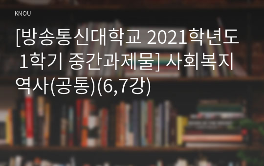 [방송통신대학교 2021학년도 1학기 중간과제물] 사회복지역사(공통)(6,7강)