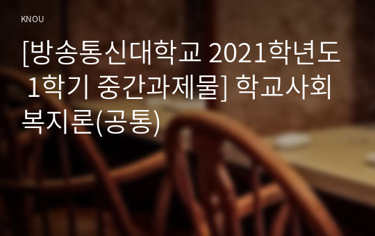 [방송통신대학교 2021학년도 1학기 중간과제물] 학교사회복지론(공통)