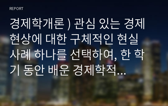 경제학개론 ) 관심 있는 경제 현상에 대한 구체적인 현실 사례 하나를 선택하여, 한 학기 동안 배운 경제학적 개념 및 분석도구를 최대한 적용하여 분석하시오.