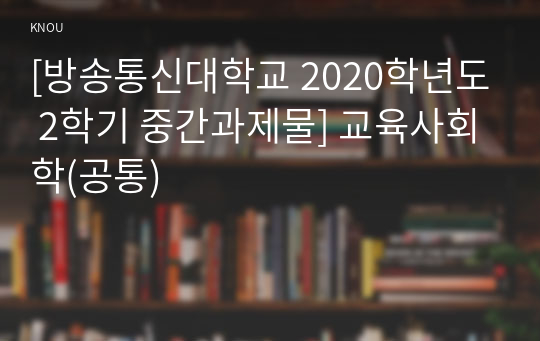 [방송통신대학교 2020학년도 2학기 중간과제물] 교육사회학(공통)