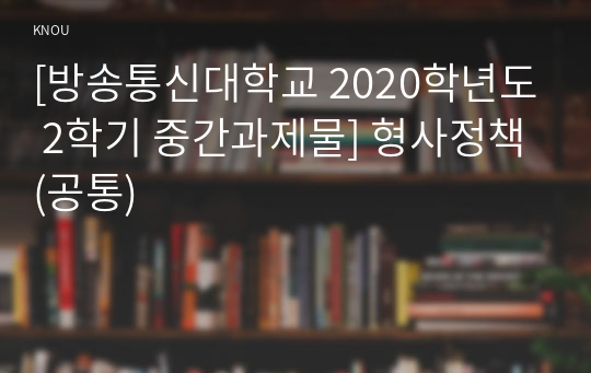 [방송통신대학교 2020학년도 2학기 중간과제물] 형사정책(공통)