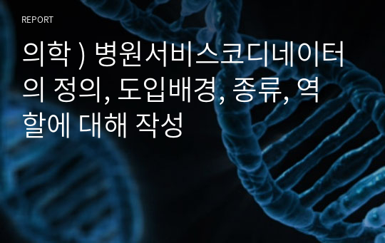 의학 ) 병원서비스코디네이터의 정의, 도입배경, 종류, 역할에 대해 작성