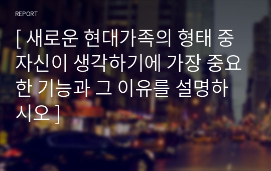 [ 새로운 현대가족의 형태 중 자신이 생각하기에 가장 중요한 기능과 그 이유를 설명하시오 ]