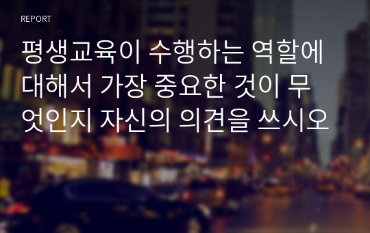 평생교육이 수행하는 역할에 대해서 가장 중요한 것이 무엇인지 자신의 의견을 쓰시오