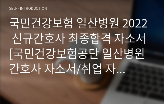 국민건강보험 일산병원 2022 신규간호사 최종합격 자소서[국민건강보험공단 일산병원 간호사 자소서/취업 자기소개서/면접질문/지원동기]