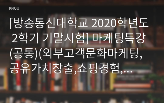 [방송통신대학교 2020학년도 2학기 기말시험] 마케팅특강(공통)(외부고객문화마케팅,공유가치창출,쇼핑경험,하이테크제품,시장확산과정)