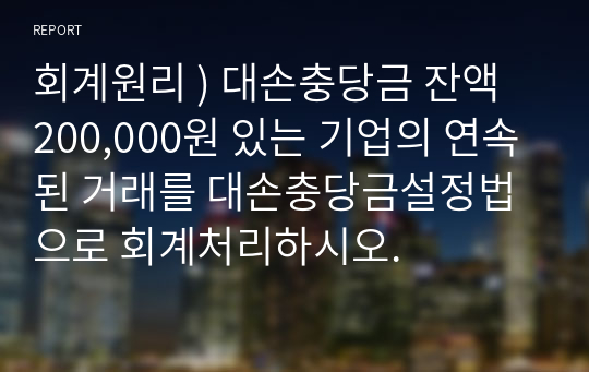 회계원리 ) 대손충당금 잔액 200,000원 있는 기업의 연속된 거래를 대손충당금설정법으로 회계처리하시오.