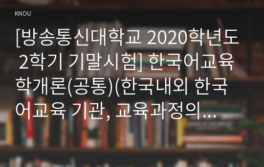 [방송통신대학교 2020학년도 2학기 기말시험] 한국어교육학개론(공통)(한국내외 한국어교육 기관, 교육과정의특성)