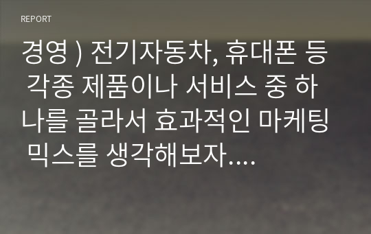 경영 ) 전기자동차, 휴대폰 등 각종 제품이나 서비스 중 하나를 골라서 효과적인 마케팅 믹스를 생각해보자. 프로야구 활성화를 위한 마케팅 믹스 전략