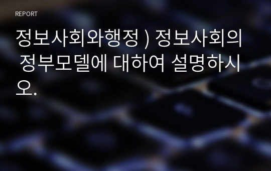 정보사회와행정 ) 정보사회의 정부모델에 대하여 설명하시오.