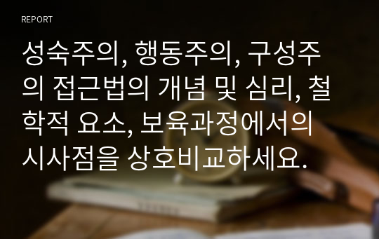 성숙주의, 행동주의, 구성주의 접근법의 개념 및 심리, 철학적 요소, 보육과정에서의 시사점을 상호비교하세요.