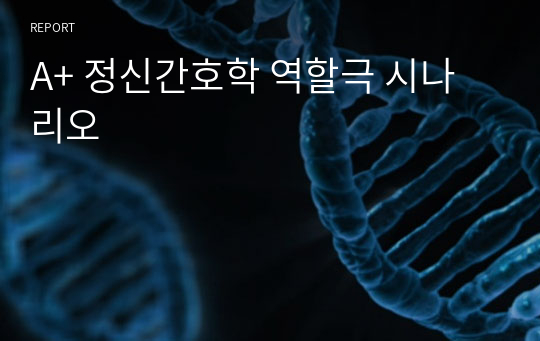 A+ 정신간호학 역할극 시나리오