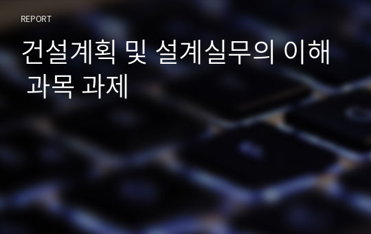 건설계획 및 설계실무의 이해 과목 과제