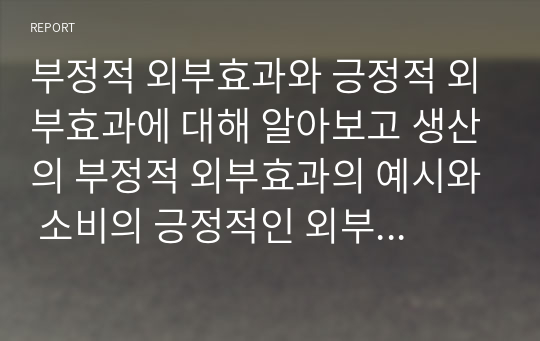 부정적 외부효과와 긍정적 외부효과에 대해 알아보고 생산의 부정적 외부효과의 예시와 소비의 긍정적인 외부효과의 예시에 대해 서술해 보시오.