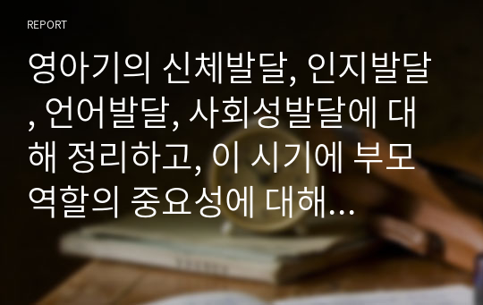 영아기의 신체발달, 인지발달, 언어발달, 사회성발달에 대해 정리하고, 이 시기에 부모 역할의 중요성에 대해 서술해 보시오.