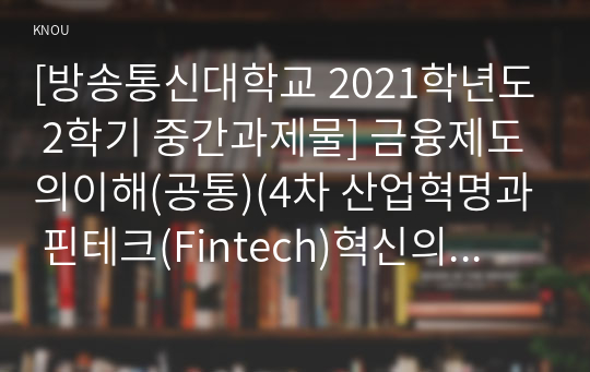 [방송통신대학교 2021학년도 2학기 중간과제물] 금융제도의이해(공통)(4차 산업혁명과 핀테크(Fintech)혁신의 최근 발전현황을 조사해서 정리해보시오.)