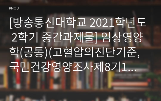 [방송통신대학교 2021학년도 2학기 중간과제물] 임상영양학(공통)(고혈압의진단기준,국민건강영양조사제8기1차년도,고혈압유병률,고혈압의영양관리방법)