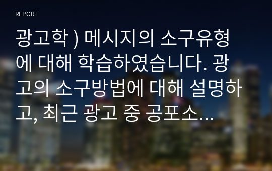 광고학 ) 메시지의 소구유형에 대해 학습하였습니다. 광고의 소구방법에 대해 설명하고, 최근 광고 중 공포소구 광고와 유머소구 광고에 대한 예를 찾아봅시다.