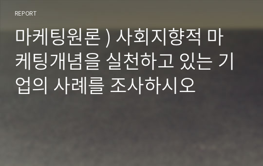 마케팅원론 ) 사회지향적 마케팅개념을 실천하고 있는 기업의 사례를 조사하시오