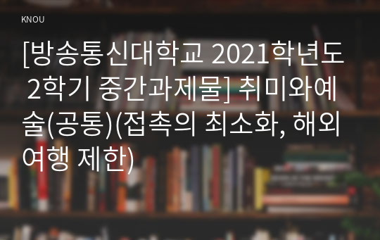 [방송통신대학교 2021학년도 2학기 중간과제물] 취미와예술(공통)(접촉의 최소화, 해외여행 제한)