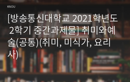 [방송통신대학교 2021학년도 2학기 중간과제물] 취미와예술(공통)(취미, 미식가, 요리사)