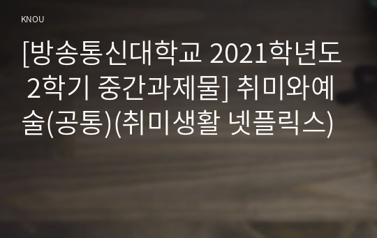 [방송통신대학교 2021학년도 2학기 중간과제물] 취미와예술(공통)(취미생활 넷플릭스)