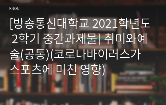 [방송통신대학교 2021학년도 2학기 중간과제물] 취미와예술(공통)(코로나바이러스가 스포츠에 미친 영향)