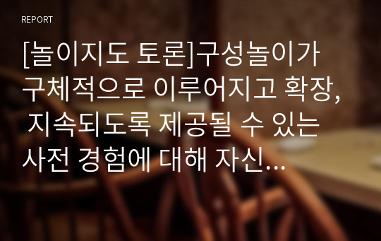 [놀이지도 토론]구성놀이가 구체적으로 이루어지고 확장, 지속되도록 제공될 수 있는 사전 경험에 대해 자신의 의견을 작성하시오.