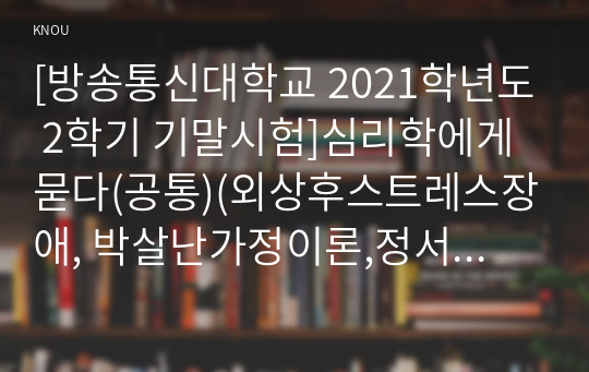 [방송통신대학교 2021학년도 2학기 기말시험]심리학에게묻다(공통)(외상후스트레스장애, 박살난가정이론,정서처리이론,스트레스반응이론,외상후성장,낙관성증진프로그램)