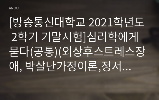 [방송통신대학교 2021학년도 2학기 기말시험]심리학에게묻다(공통)(외상후스트레스장애, 박살난가정이론,정서처리이론,스트레스반응이론,외상후성장,성폭력피해자)