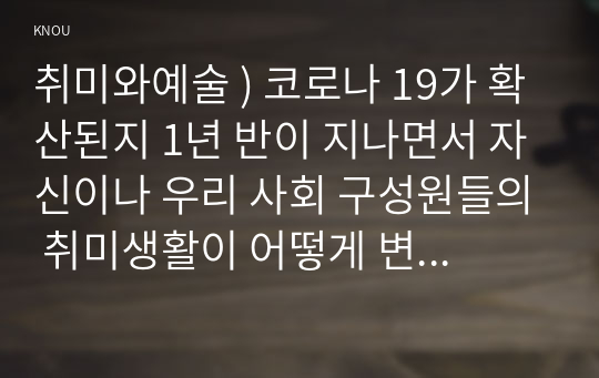 취미와예술 ) 코로나 19가 확산된지 1년 반이 지나면서 자신이나 우리 사회 구성원들의 취미생활이 어떻게 변화하고 있는지 분석해 보고, 앞으로 코로나 19가 빨리 종식되지 않을 경우 어떤 변화가 추가로 이루어질지 전망해 보시오