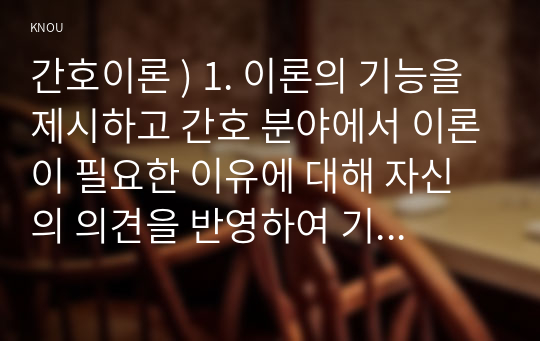 간호이론 ) 1. 이론의 기능을 제시하고 간호 분야에서 이론이 필요한 이유에 대해 자신의 의견을 반영하여 기술하시오.