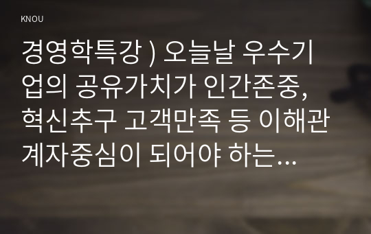 경영학특강 ) 오늘날 우수기업의 공유가치가 인간존중, 혁신추구 고객만족 등 이해관계자중심이 되어야 하는 이유에 대하여 논하시오.