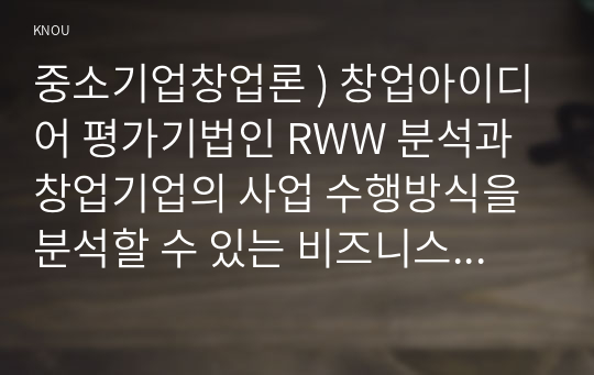 중소기업창업론 ) 창업아이디어 평가기법인 RWW 분석과 창업기업의 사업 수행방식을 분석할 수 있는 비즈니스 모델 캔버스 및 그 구성요소에 대해 서술하시오.