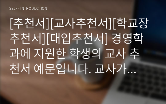 [추천서][교사추천서][학교장추천서][대입추천서] 경영학과에 지원한 학생의 교사 추천서 예문입니다. 교사가 3년간 관찰한 내용을 애정 어린 시선으로 서술한 명문장 추천서입니다. 추천서 작성에 큰 도움이 될 것입니다.