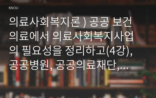 의료사회복지론 ) 공공 보건의료에서 의료사회복지사업의 필요성을 정리하고(4강), 공공병원, 공공의료재단, 사회서비스원과 같은 공공기관의 코로나19 지속 상황에서의 역할에 대해서 자신의 의견을 제시하시오.