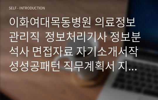 이화여대목동병원 의료정보관리직  정보처리기사 정보분석사 면접자료 자기소개서작성성공패턴 직무계획서 지원동기작성요령