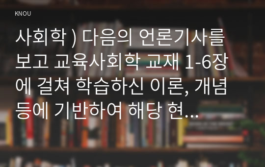 사회학 ) 다음의 언론기사를 보고 교육사회학 교재 1-6장에 걸쳐 학습하신 이론, 개념 등에 기반하여 해당 현상이나 정책에 대해 자신의 의견을 작성하십시오