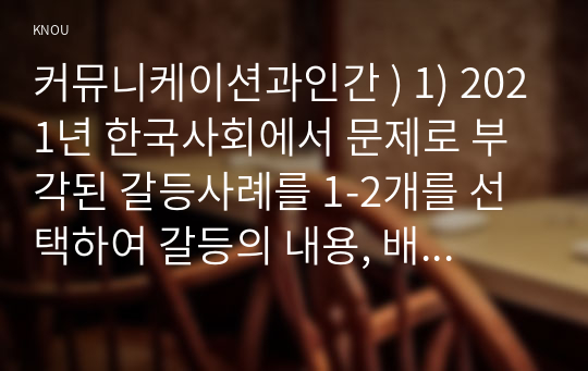 커뮤니케이션과인간 ) 1) 2021년 한국사회에서 문제로 부각된 갈등사례를 1-2개를 선택하여 갈등의 내용, 배경, 문제점을 기술한 후 (15점) 2) 커뮤니케이션 관점에서 이 갈등을 완화할 수 있는 방안을 제시하시오. (15점)