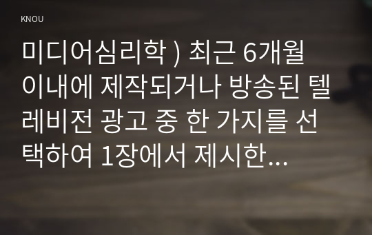 미디어심리학 ) 최근 6개월 이내에 제작되거나 방송된 텔레비전 광고 중 한 가지를 선택하여 1장에서 제시한 호블랜드(Hovland)의 모델을 이용해서 분석하시오.2