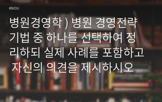 병원경영학 ) 병원 경영전략 기법 중 하나를 선택하여 정리하되 실제 사례를 포함하고 자신의 의견을 제시하시오