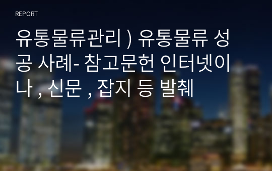 유통물류관리 ) 유통물류 성공 사례- 참고문헌 인터넷이나 , 신문 , 잡지 등 발췌