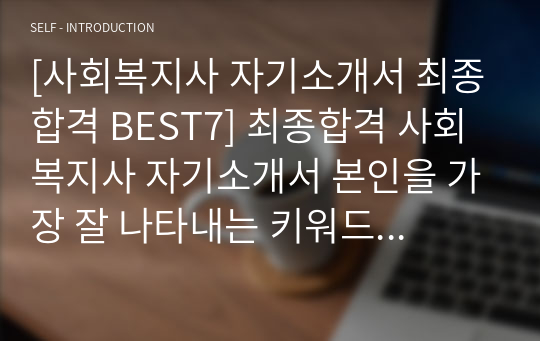 [사회복지사 자기소개서 최종합격 BEST7] 최종합격 사회복지사 자기소개서 본인을 가장 잘 나타내는 키워드 최종합격 사회복지사자기소개서 사회복지사자소서 지원동기 및 사회복지사로서의 포부