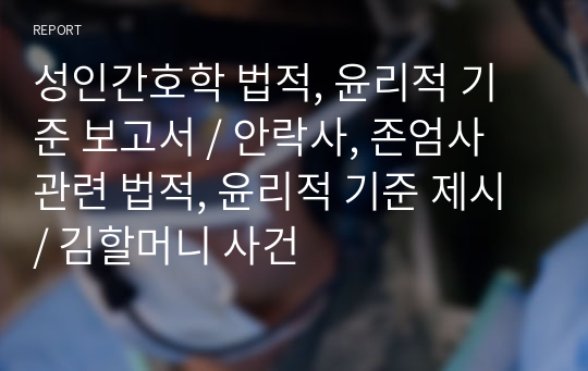 성인간호학 법적, 윤리적 기준 보고서 / 안락사, 존엄사 관련 법적, 윤리적 기준 제시 / 김할머니 사건