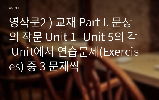 영작문2 ) 교재 Part I. 문장의 작문 Unit 1- Unit 5의 각 Unit에서 연습문제(Exercises) 중 3 문제씩