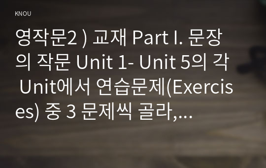 영작문2 ) 교재 Part I. 문장의 작문 Unit 1- Unit 5의 각 Unit에서 연습문제(Exercises) 중 3 문제씩 골라, 문제와 답을 적고 해석한 후 해당 문장이 작문에서 중요하다고 생각하는 이유를 적으시오.