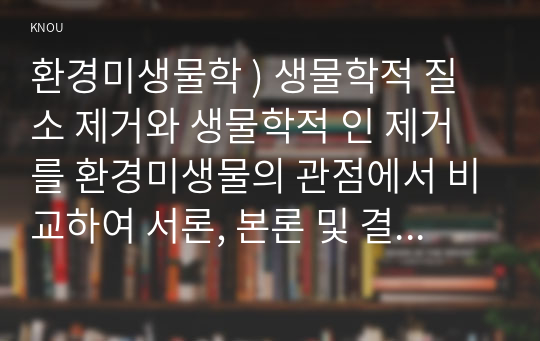 환경미생물학 ) 생물학적 질소 제거와 생물학적 인 제거를 환경미생물의 관점에서 비교하여 서론, 본론 및 결론으로 나누어 논하시오.