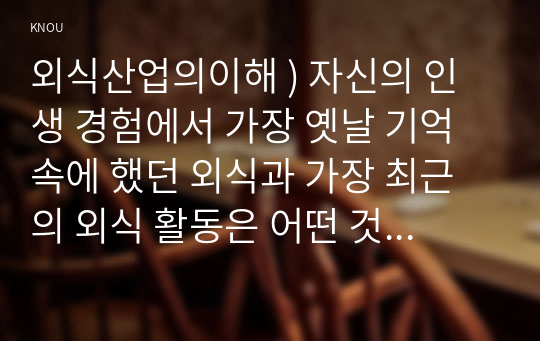 외식산업의이해 ) 자신의 인생 경험에서 가장 옛날 기억 속에 했던 외식과 가장 최근의 외식 활동은 어떤 것이 있는지 각각 하나씩 설명하고, 예전과 지금의 외식 활동에 가장 큰 차이점은 어떤 것들인지 서술하시오.