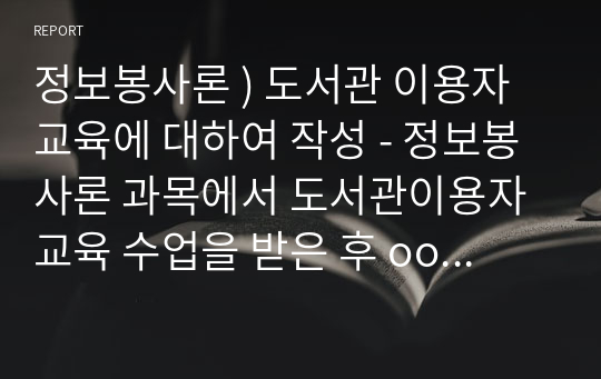 정보봉사론 ) 도서관 이용자교육에 대하여 작성 - 정보봉사론 과목에서 도서관이용자교육 수업을 받은 후 oo도서관 이용자교육에 대하여 아래 각 도서관 중 하나의 도서관을 선택해서 내가 사서라면 이렇게 도서관이용교육을 하겠다. 라는 관점에서 작성