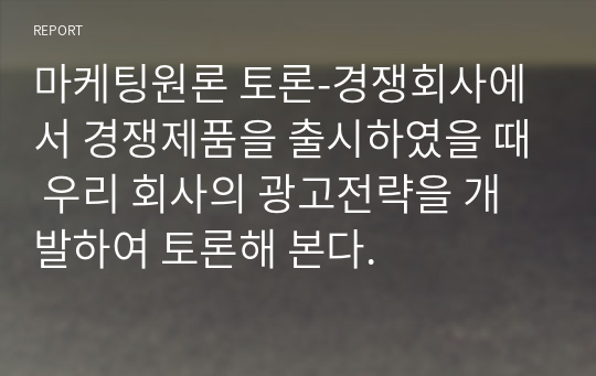 마케팅원론 토론-경쟁회사에서 경쟁제품을 출시하였을 때 우리 회사의 광고전략을 개발하여 토론해 본다.